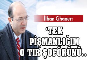 İlhan Cihaner: Tek pişmanlığım o tır şoförünü...